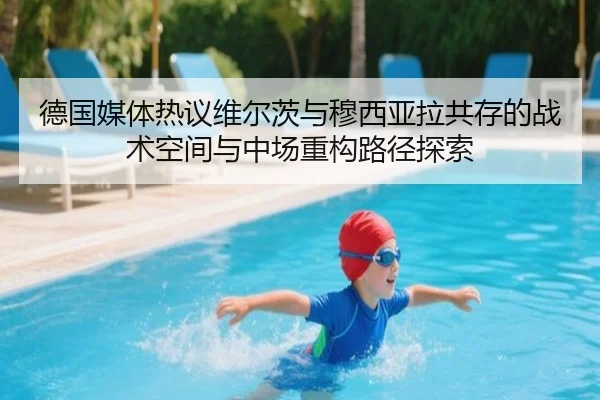 德国媒体热议维尔茨与穆西亚拉共存的战术空间与中场重构路径探索