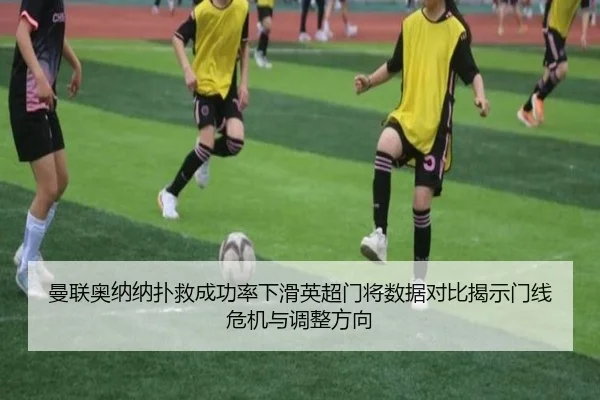 曼联奥纳纳扑救成功率下滑英超门将数据对比揭示门线危机与调整方向
