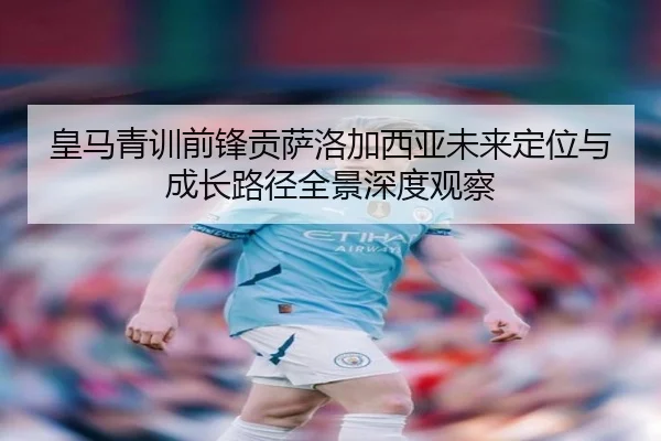 皇马青训前锋贡萨洛加西亚未来定位与成长路径全景深度观察