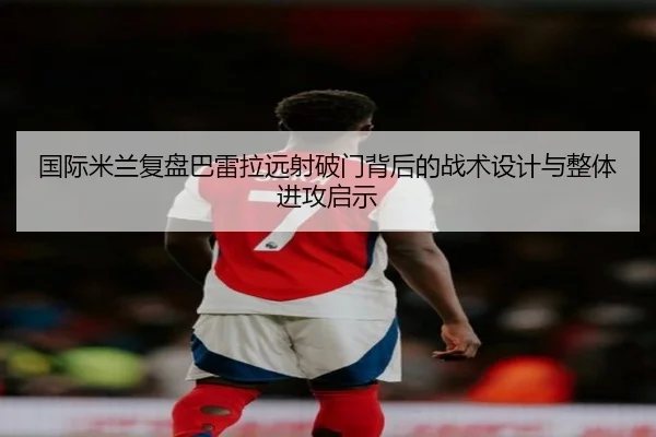 国际米兰复盘巴雷拉远射破门背后的战术设计与整体进攻启示