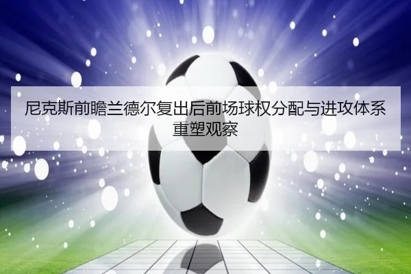 尼克斯前瞻兰德尔复出后前场球权分配与进攻体系重塑观察