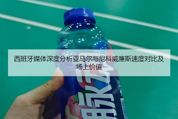 西班牙媒体深度分析亚马尔与尼科威廉斯速度对比及场上价值