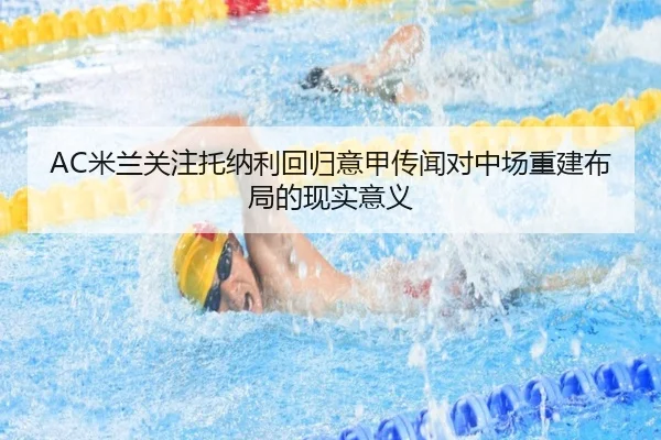 AC米兰关注托纳利回归意甲传闻对中场重建布局的现实意义