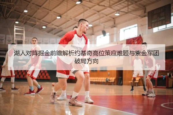湖人对阵掘金前瞻解析约基奇高位策应难题与紫金军团破局方向