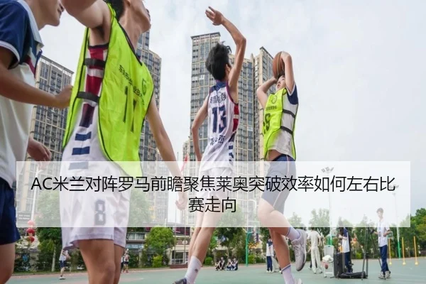 AC米兰对阵罗马前瞻聚焦莱奥突破效率如何左右比赛走向