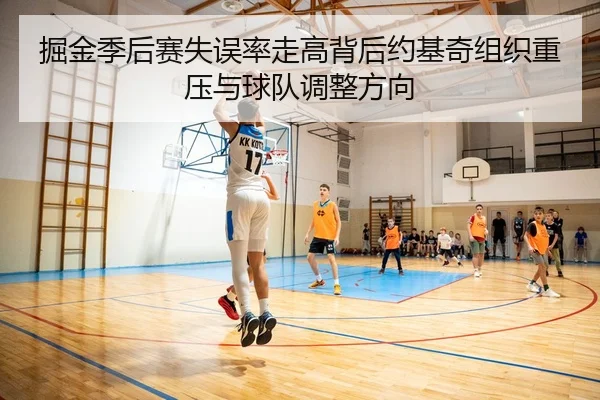 掘金季后赛失误率走高背后约基奇组织重压与球队调整方向